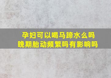 孕妇可以喝马蹄水么吗晚期胎动频繁吗有影响吗