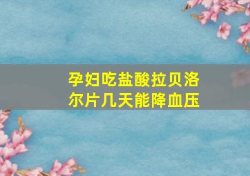 孕妇吃盐酸拉贝洛尔片几天能降血压