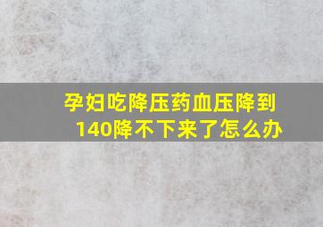 孕妇吃降压药血压降到140降不下来了怎么办