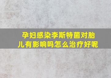 孕妇感染李斯特菌对胎儿有影响吗怎么治疗好呢