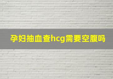 孕妇抽血查hcg需要空腹吗