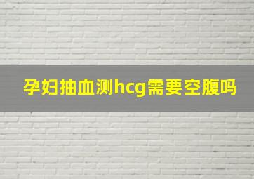 孕妇抽血测hcg需要空腹吗