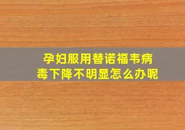 孕妇服用替诺福韦病毒下降不明显怎么办呢