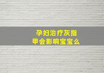 孕妇治疗灰指甲会影响宝宝么