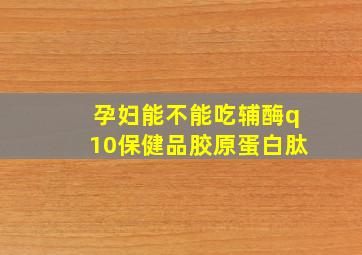 孕妇能不能吃辅酶q10保健品胶原蛋白肽