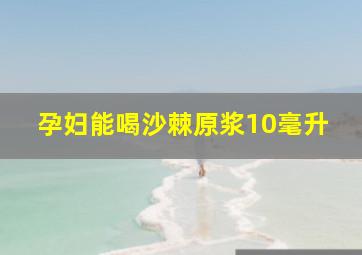 孕妇能喝沙棘原浆10毫升