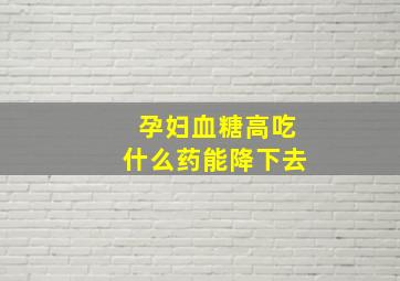 孕妇血糖高吃什么药能降下去