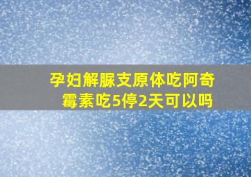 孕妇解脲支原体吃阿奇霉素吃5停2天可以吗