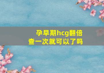 孕早期hcg翻倍查一次就可以了吗