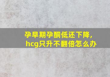 孕早期孕酮低还下降,hcg只升不翻倍怎么办