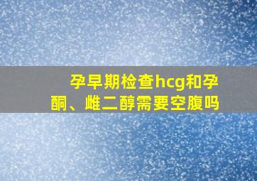 孕早期检查hcg和孕酮、雌二醇需要空腹吗