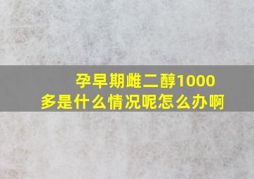 孕早期雌二醇1000多是什么情况呢怎么办啊