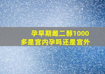 孕早期雌二醇1000多是宫内孕吗还是宫外