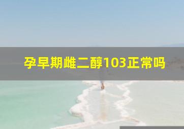 孕早期雌二醇103正常吗