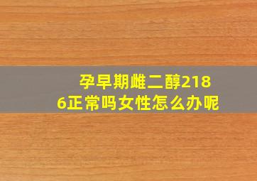 孕早期雌二醇2186正常吗女性怎么办呢