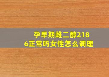 孕早期雌二醇2186正常吗女性怎么调理