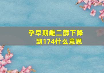 孕早期雌二醇下降到174什么意思