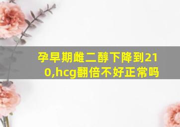 孕早期雌二醇下降到210,hcg翻倍不好正常吗