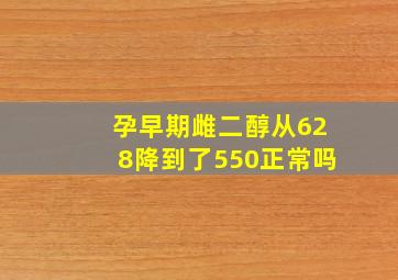 孕早期雌二醇从628降到了550正常吗