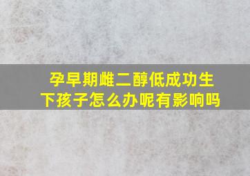 孕早期雌二醇低成功生下孩子怎么办呢有影响吗