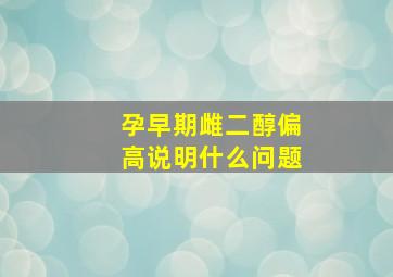 孕早期雌二醇偏高说明什么问题