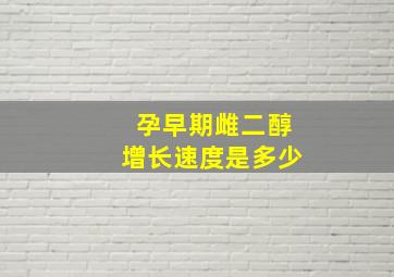 孕早期雌二醇增长速度是多少