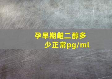 孕早期雌二醇多少正常pg/ml