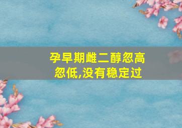 孕早期雌二醇忽高忽低,没有稳定过