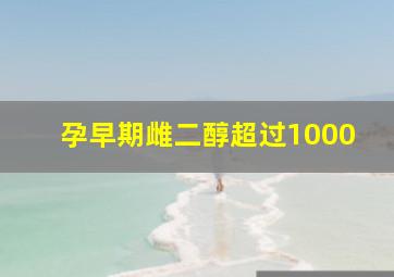 孕早期雌二醇超过1000