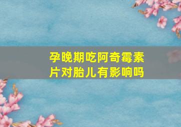 孕晚期吃阿奇霉素片对胎儿有影响吗