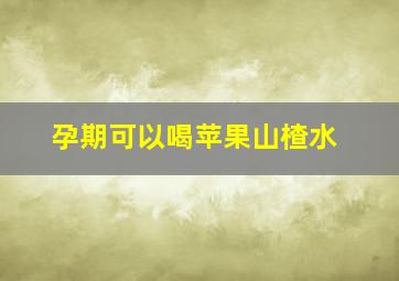 孕期可以喝苹果山楂水