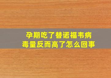 孕期吃了替诺福韦病毒量反而高了怎么回事