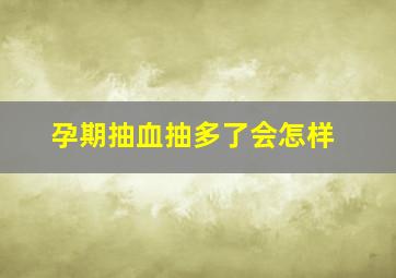 孕期抽血抽多了会怎样