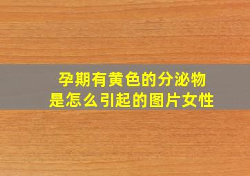 孕期有黄色的分泌物是怎么引起的图片女性