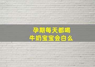 孕期每天都喝牛奶宝宝会白么