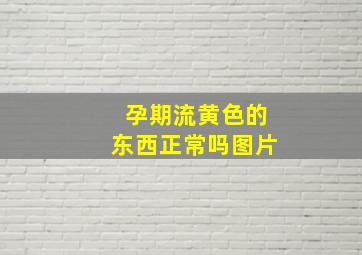 孕期流黄色的东西正常吗图片