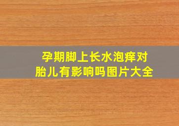 孕期脚上长水泡痒对胎儿有影响吗图片大全