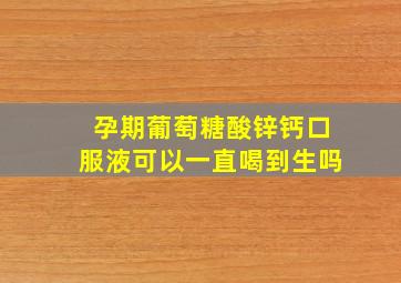 孕期葡萄糖酸锌钙口服液可以一直喝到生吗