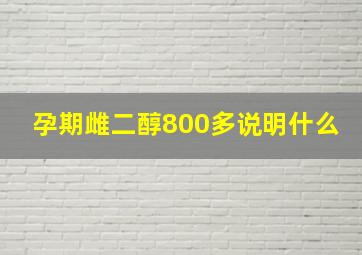 孕期雌二醇800多说明什么