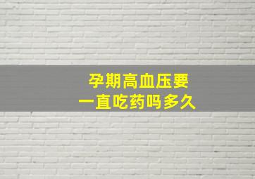 孕期高血压要一直吃药吗多久