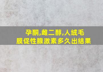 孕酮,雌二醇,人绒毛膜促性腺激素多久出结果