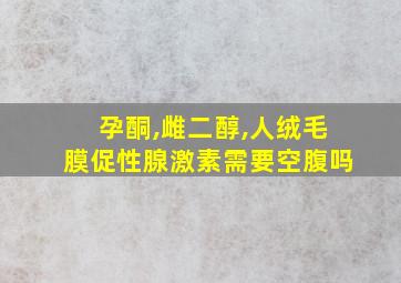 孕酮,雌二醇,人绒毛膜促性腺激素需要空腹吗