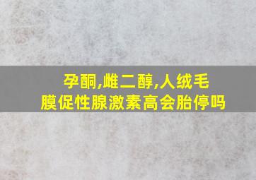 孕酮,雌二醇,人绒毛膜促性腺激素高会胎停吗