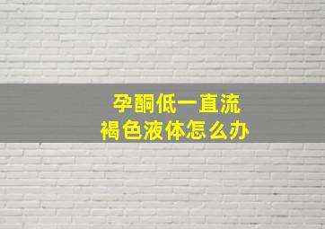 孕酮低一直流褐色液体怎么办