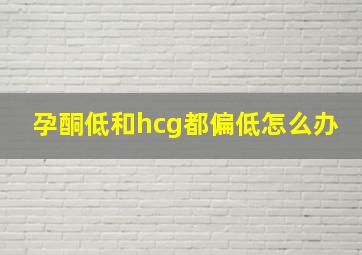 孕酮低和hcg都偏低怎么办