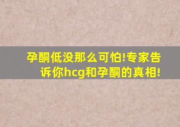 孕酮低没那么可怕!专家告诉你hcg和孕酮的真相!