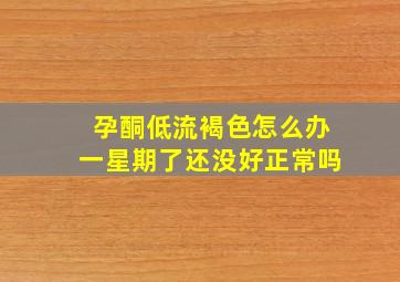 孕酮低流褐色怎么办一星期了还没好正常吗