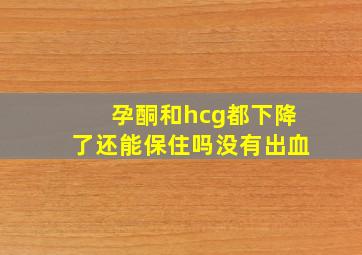 孕酮和hcg都下降了还能保住吗没有出血