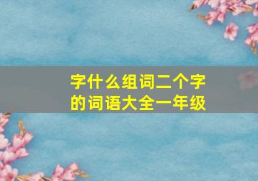 字什么组词二个字的词语大全一年级