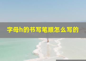 字母h的书写笔顺怎么写的